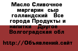 Масло Сливочное ,маргарин ,сыр голландский - Все города Продукты и напитки » Другое   . Волгоградская обл.